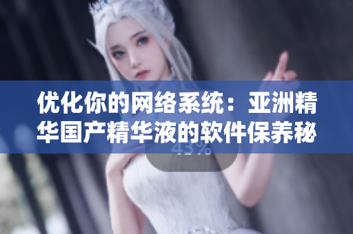 优化你的网络系统：亚洲精华国产精华液的软件保养秘诀