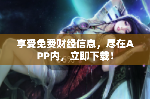 享受免费财经信息，尽在APP内，立即下载！