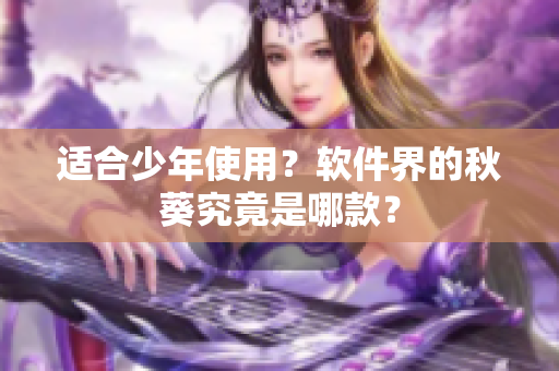 适合少年使用？软件界的秋葵究竟是哪款？