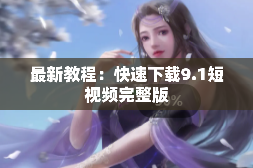 最新教程：快速下载9.1短视频完整版