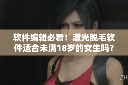 软件编辑必看！激光脱毛软件适合未满18岁的女生吗？
