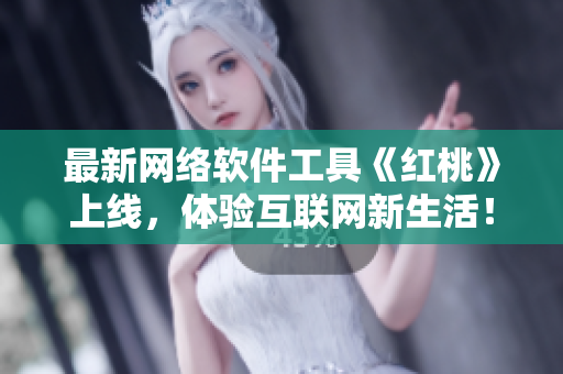 最新网络软件工具《红桃》上线，体验互联网新生活！