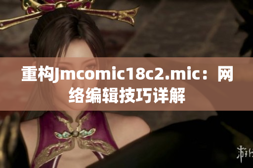 重构Jmcomic18c2.mic：网络编辑技巧详解