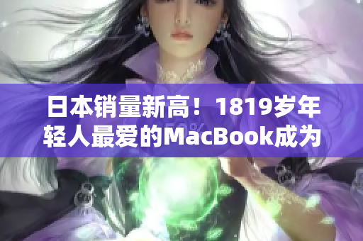 日本销量新高！1819岁年轻人最爱的MacBook成为必备电脑