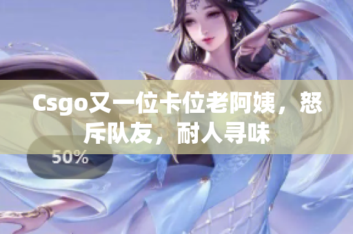 Csgo又一位卡位老阿姨，怒斥队友，耐人寻味