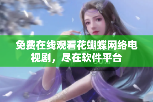 免费在线观看花蝴蝶网络电视剧，尽在软件平台