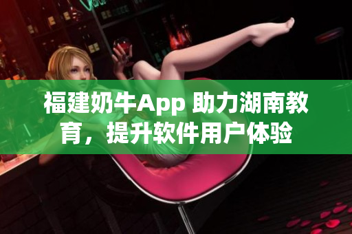 福建奶牛App 助力湖南教育，提升软件用户体验
