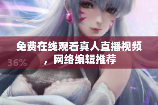 免费在线观看真人直播视频，网络编辑推荐