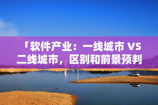 「软件产业：一线城市 VS 二线城市，区别和前景预判」
