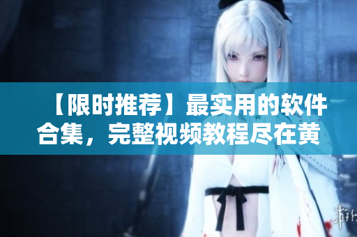 【限时推荐】最实用的软件合集，完整视频教程尽在黄金Web！