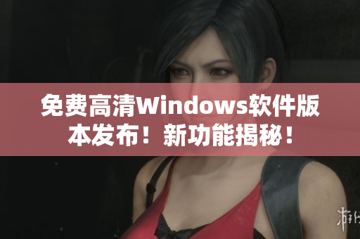 免费高清Windows软件版本发布！新功能揭秘！