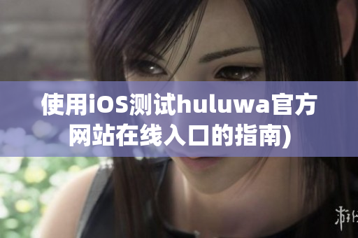 使用iOS测试huluwa官方网站在线入口的指南)