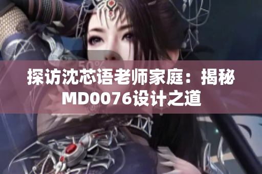 探访沈芯语老师家庭：揭秘MD0076设计之道
