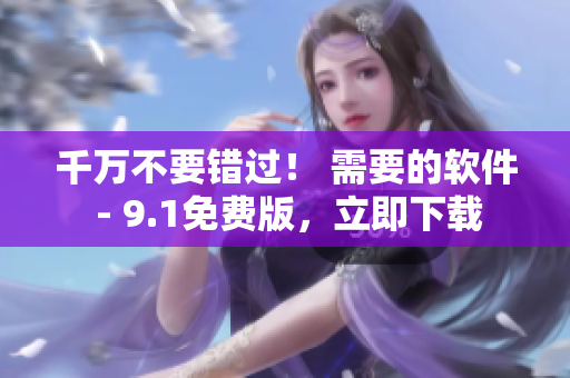 千万不要错过！ 需要的软件 - 9.1免费版，立即下载