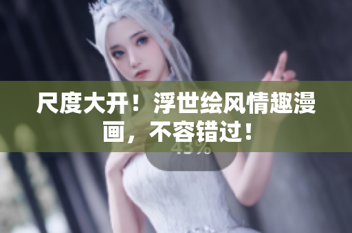 尺度大开！浮世绘风情趣漫画，不容错过！