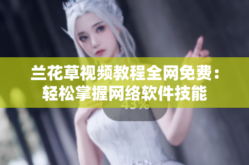 兰花草视频教程全网免费：轻松掌握网络软件技能