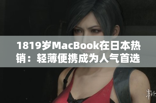 1819岁MacBook在日本热销：轻薄便携成为人气首选