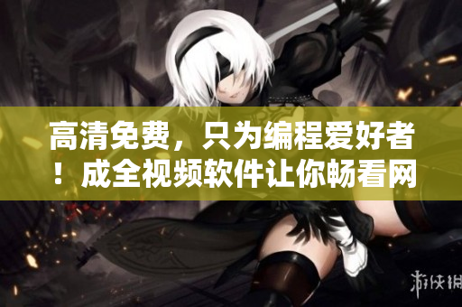 高清免费，只为编程爱好者！成全视频软件让你畅看网络剧！