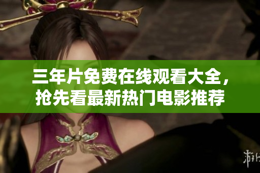 三年片免费在线观看大全，抢先看最新热门电影推荐