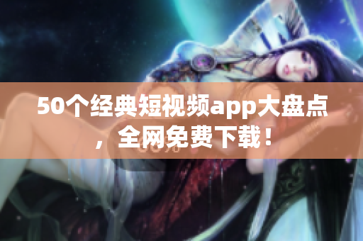 50个经典短视频app大盘点，全网免费下载！