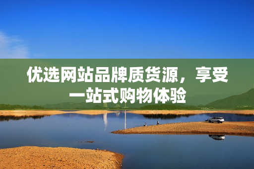 优选网站品牌质货源，享受一站式购物体验