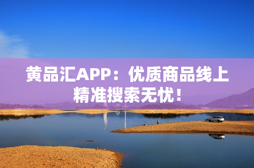 黄品汇APP：优质商品线上精准搜索无忧！