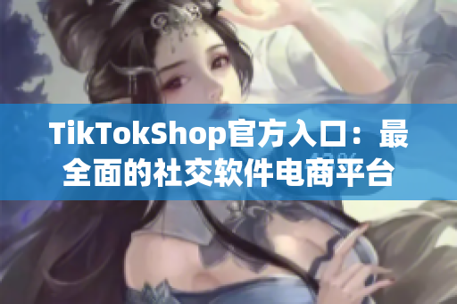 TikTokShop官方入口：最全面的社交软件电商平台