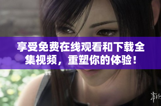 享受免费在线观看和下载全集视频，重塑你的体验！