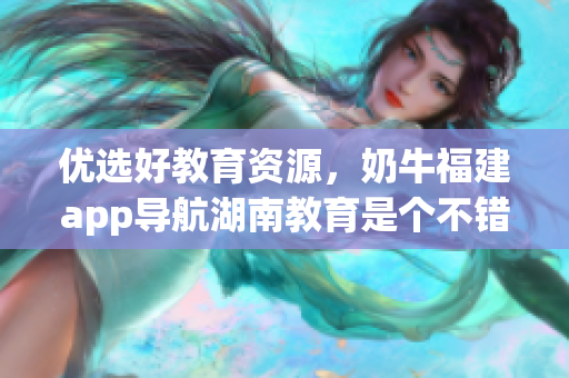 优选好教育资源，奶牛福建app导航湖南教育是个不错的选择