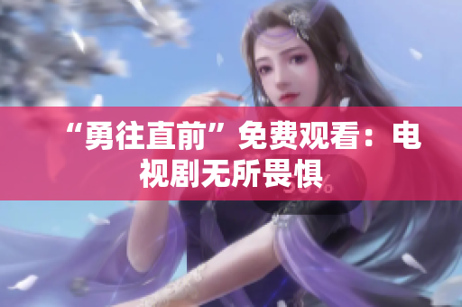 “勇往直前”免费观看：电视剧无所畏惧