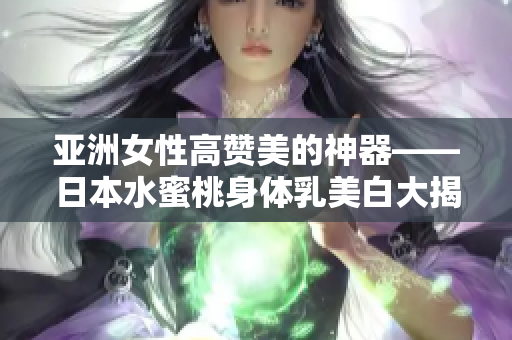 亚洲女性高赞美的神器——日本水蜜桃身体乳美白大揭秘