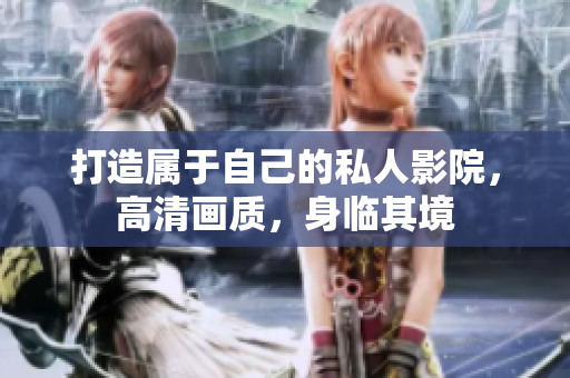 打造属于自己的私人影院，高清画质，身临其境