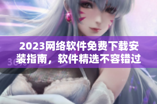 2023网络软件免费下载安装指南，软件精选不容错过！