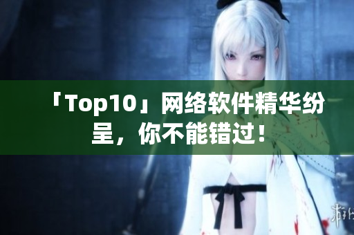 「Top10」网络软件精华纷呈，你不能错过！
