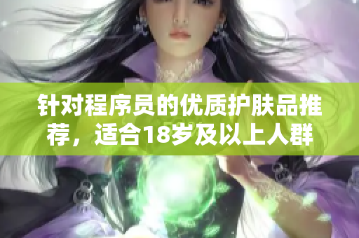 针对程序员的优质护肤品推荐，适合18岁及以上人群