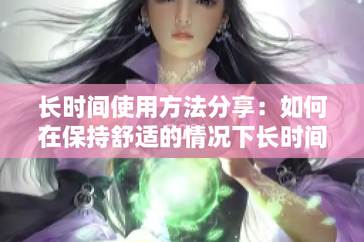 长时间使用方法分享：如何在保持舒适的情况下长时间使用电脑？
