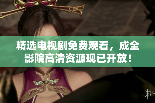 精选电视剧免费观看，成全影院高清资源现已开放！