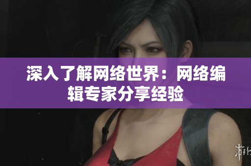 深入了解网络世界：网络编辑专家分享经验