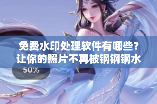免费水印处理软件有哪些？让你的照片不再被钢钢钢水印影响