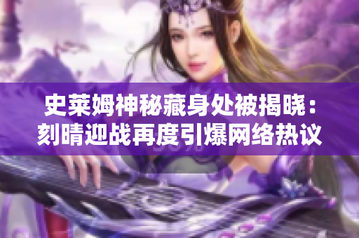 史莱姆神秘藏身处被揭晓：刻晴迎战再度引爆网络热议