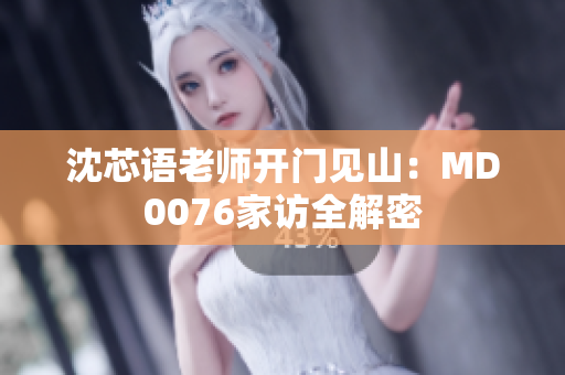 沈芯语老师开门见山：MD0076家访全解密