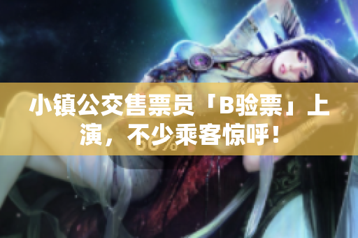 小镇公交售票员「B验票」上演，不少乘客惊呼！