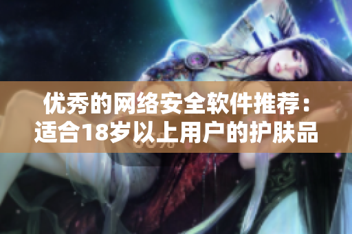 优秀的网络安全软件推荐：适合18岁以上用户的护肤品