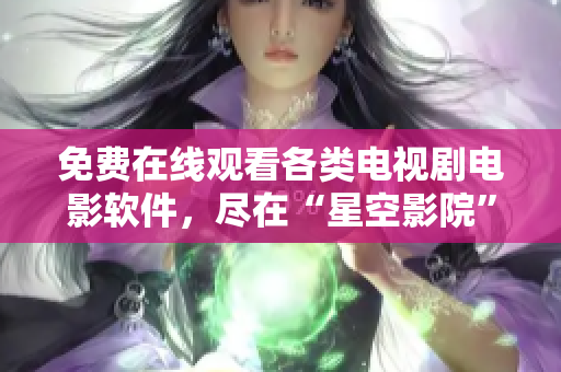 免费在线观看各类电视剧电影软件，尽在“星空影院”。