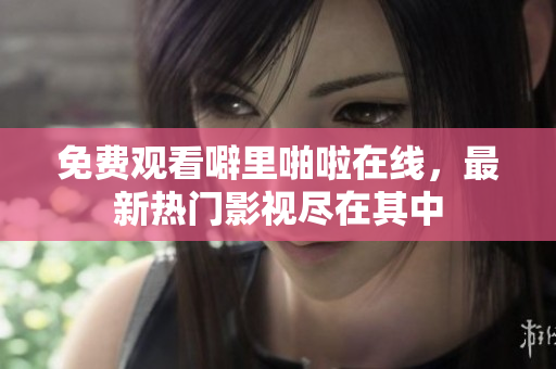免费观看噼里啪啦在线，最新热门影视尽在其中