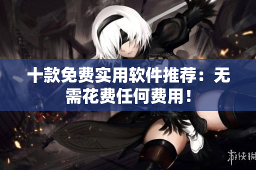 十款免费实用软件推荐：无需花费任何费用！