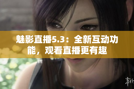 魅影直播5.3：全新互动功能，观看直播更有趣