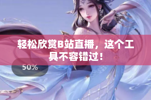 轻松欣赏B站直播，这个工具不容错过！