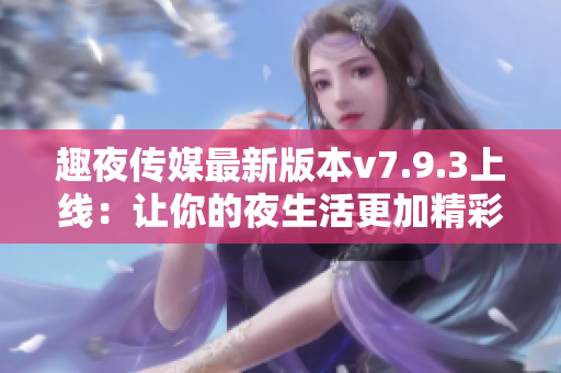 趣夜传媒最新版本v7.9.3上线：让你的夜生活更加精彩！
