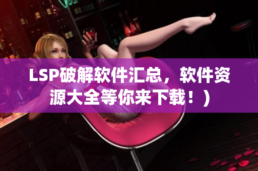 LSP破解软件汇总，软件资源大全等你来下载！)